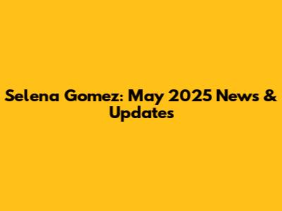 Selena Gomez: May 2025 News & Updates