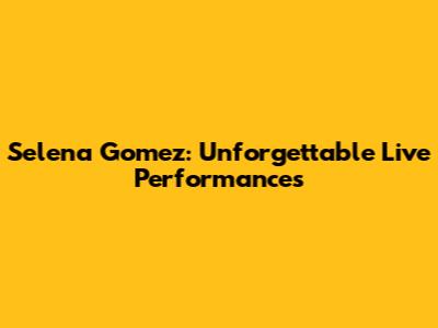 Selena Gomez: Unforgettable Live Performances