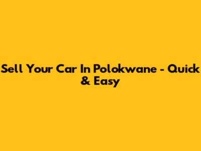 Sell Your Car In Polokwane - Quick & Easy