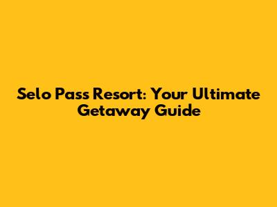 Selo Pass Resort: Your Ultimate Getaway Guide