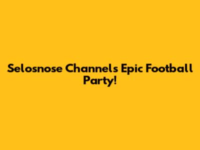 Selosnose Channel's Epic Football Party!