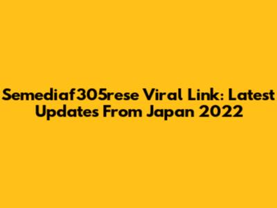 Semediaf305rese Viral Link: Latest Updates From Japan 2022