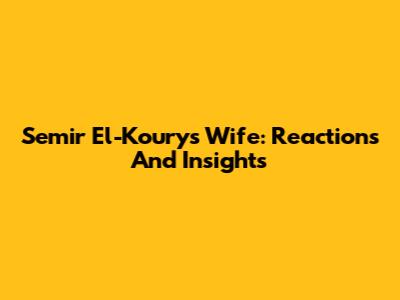 Semir El-Koury's Wife: Reactions And Insights