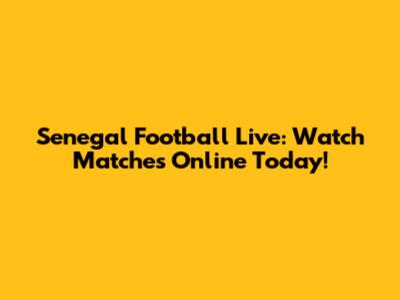 Senegal Football Live: Watch Matches Online Today!