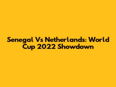 Senegal Vs Netherlands: World Cup 2022 Showdown