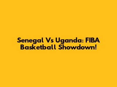 Senegal Vs Uganda: FIBA Basketball Showdown!