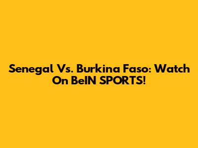 Senegal Vs. Burkina Faso: Watch On BeIN SPORTS!