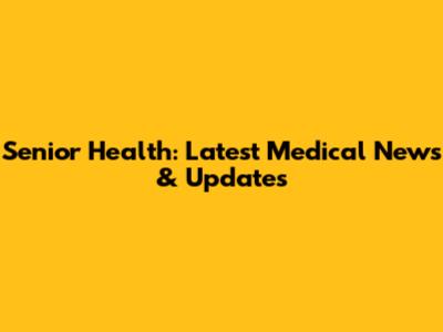 Senior Health: Latest Medical News & Updates