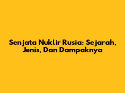 Senjata Nuklir Rusia: Sejarah, Jenis, Dan Dampaknya