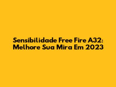 Sensibilidade Free Fire A32: Melhore Sua Mira Em 2023