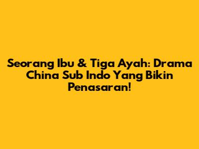 Seorang Ibu & Tiga Ayah: Drama China Sub Indo Yang Bikin Penasaran!