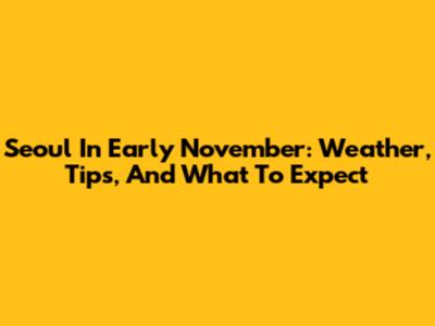 Seoul In Early November: Weather, Tips, And What To Expect