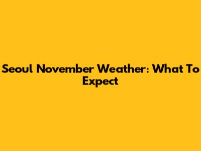 Seoul November Weather: What To Expect