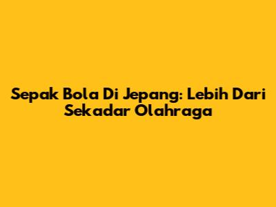 Sepak Bola Di Jepang: Lebih Dari Sekadar Olahraga