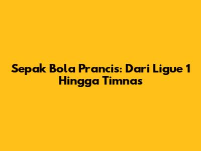 Sepak Bola Prancis: Dari Ligue 1 Hingga Timnas