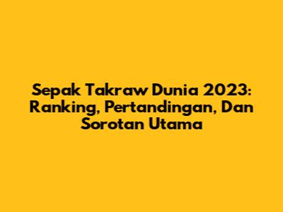 Sepak Takraw Dunia 2023: Ranking, Pertandingan, Dan Sorotan Utama