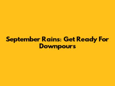 September Rains: Get Ready For Downpours