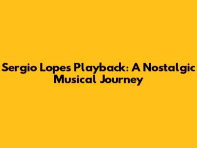 Sergio Lopes Playback: A Nostalgic Musical Journey