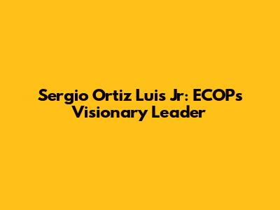 Sergio Ortiz Luis Jr: ECOP's Visionary Leader