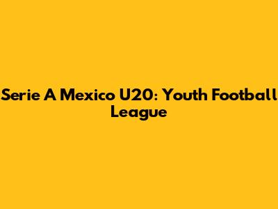 Serie A Mexico U20: Youth Football League