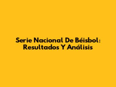 Serie Nacional De Béisbol: Resultados Y Análisis