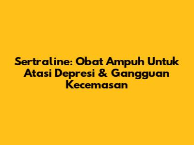 Sertraline: Obat Ampuh Untuk Atasi Depresi & Gangguan Kecemasan