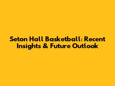 Seton Hall Basketball: Recent Insights & Future Outlook
