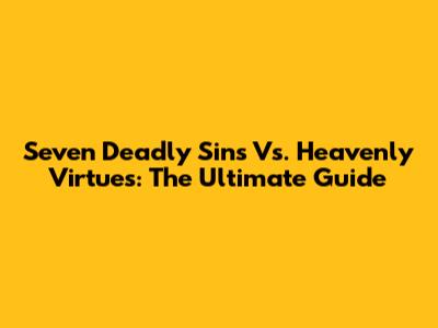 Seven Deadly Sins Vs. Heavenly Virtues: The Ultimate Guide