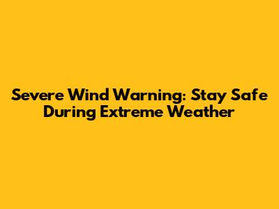 Severe Wind Warning: Stay Safe During Extreme Weather
