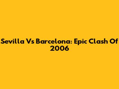 Sevilla Vs Barcelona: Epic Clash Of 2006