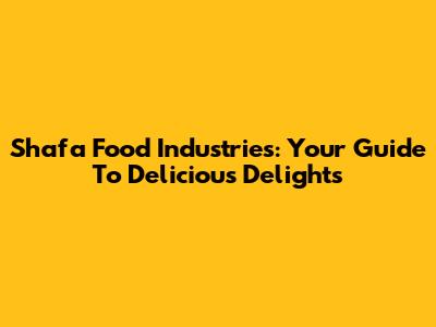 Shafa Food Industries: Your Guide To Delicious Delights