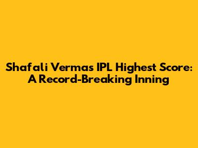 Shafali Verma's IPL Highest Score: A Record-Breaking Inning