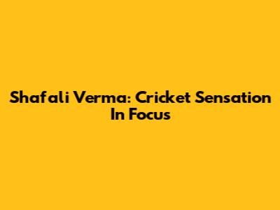 Shafali Verma: Cricket Sensation In Focus