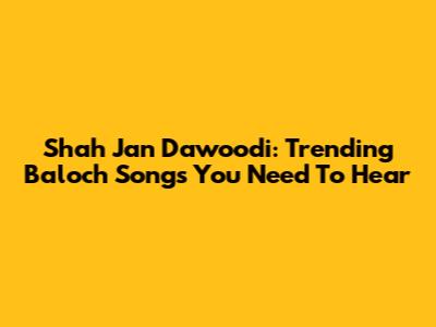 Shah Jan Dawoodi: Trending Baloch Songs You Need To Hear