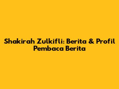 Shakirah Zulkifli: Berita & Profil Pembaca Berita