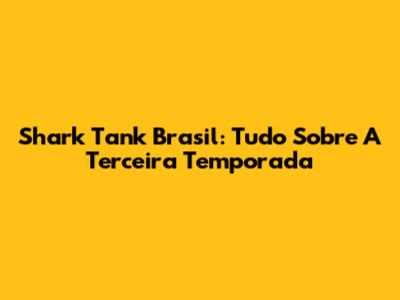 Shark Tank Brasil: Tudo Sobre A Terceira Temporada