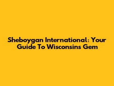 Sheboygan International: Your Guide To Wisconsin's Gem