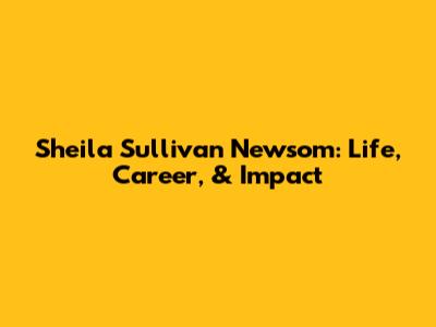Sheila Sullivan Newsom: Life, Career, & Impact