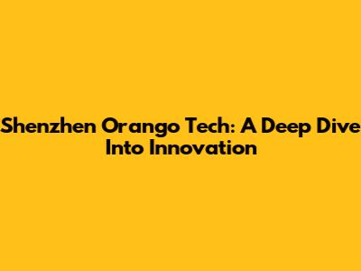 Shenzhen Orango Tech: A Deep Dive Into Innovation