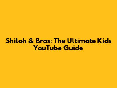 Shiloh & Bros: The Ultimate Kids' YouTube Guide