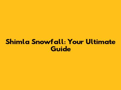 Shimla Snowfall: Your Ultimate Guide