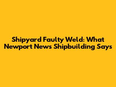 Shipyard Faulty Weld: What Newport News Shipbuilding Says