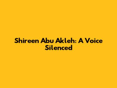 Shireen Abu Akleh: A Voice Silenced