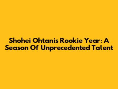Shohei Ohtani's Rookie Year: A Season Of Unprecedented Talent