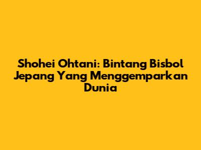Shohei Ohtani: Bintang Bisbol Jepang Yang Menggemparkan Dunia
