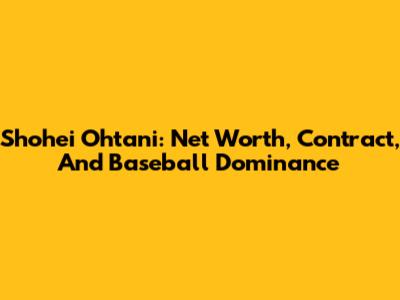 Shohei Ohtani: Net Worth, Contract, And Baseball Dominance