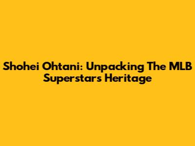 Shohei Ohtani: Unpacking The MLB Superstar's Heritage