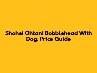 Shohei Ohtani Bobblehead With Dog: Price Guide