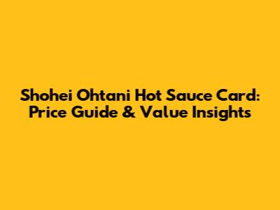 Shohei Ohtani Hot Sauce Card: Price Guide & Value Insights
