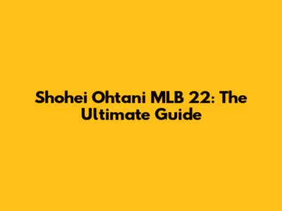 Shohei Ohtani MLB 22: The Ultimate Guide